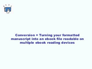Conversion = Turning your formatted
manuscript into an ebook file readable on
multiple ebook reading devices
 