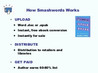 How Smashwords Works
• UPLOAD
• Word .doc or .epub
• Instant, free ebook conversion
• Instantly for sale
• DISTRIBUTE
• Di...
