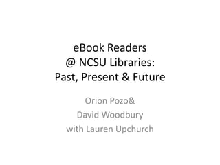 eBook Readers @ NCSU Libraries: Past, Present & Future Orion Pozo & David Woodbury with Lauren Upchurch 