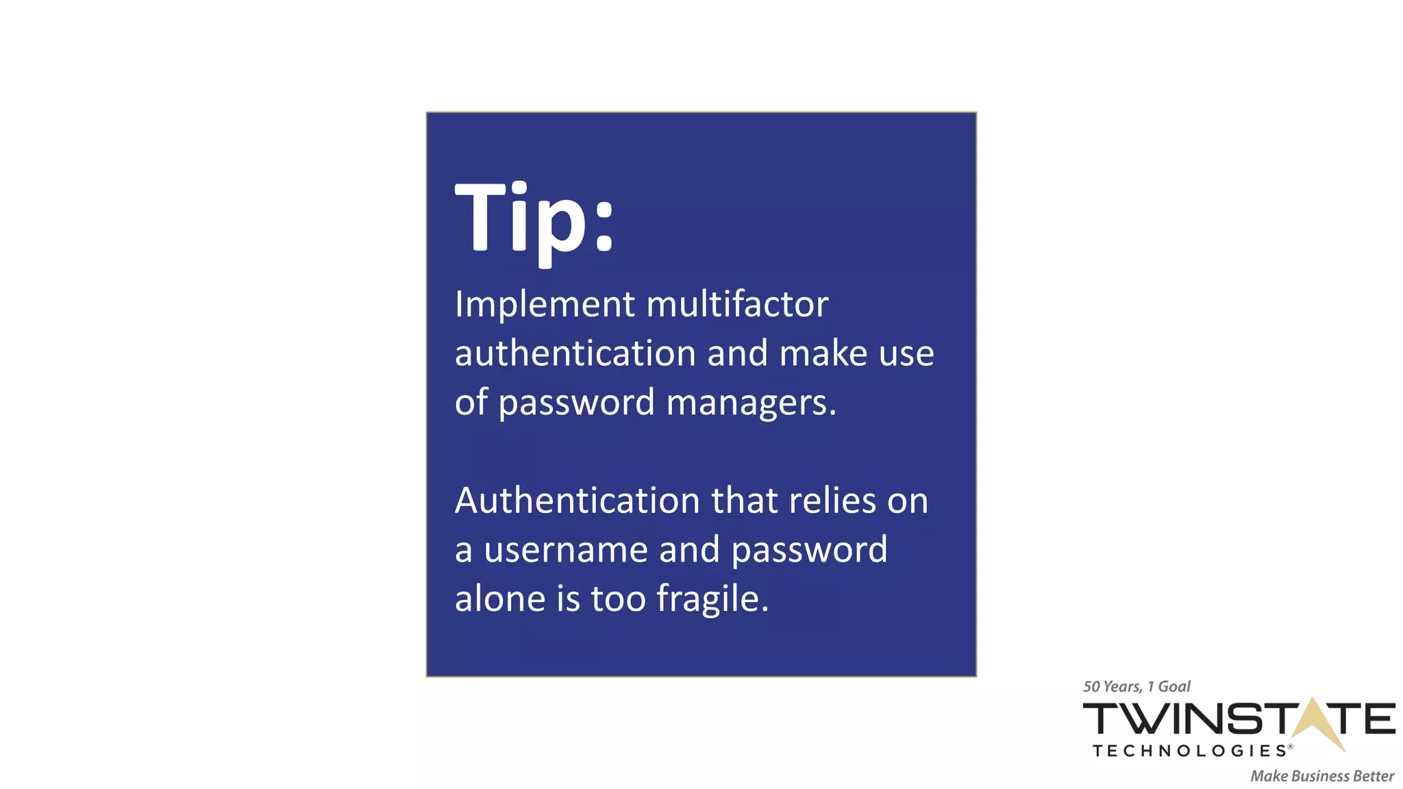 Tip:
Implement multifactor
authentication and make use
of password managers.
Authentication that relies on
a username and password
alone is too fragile.
 