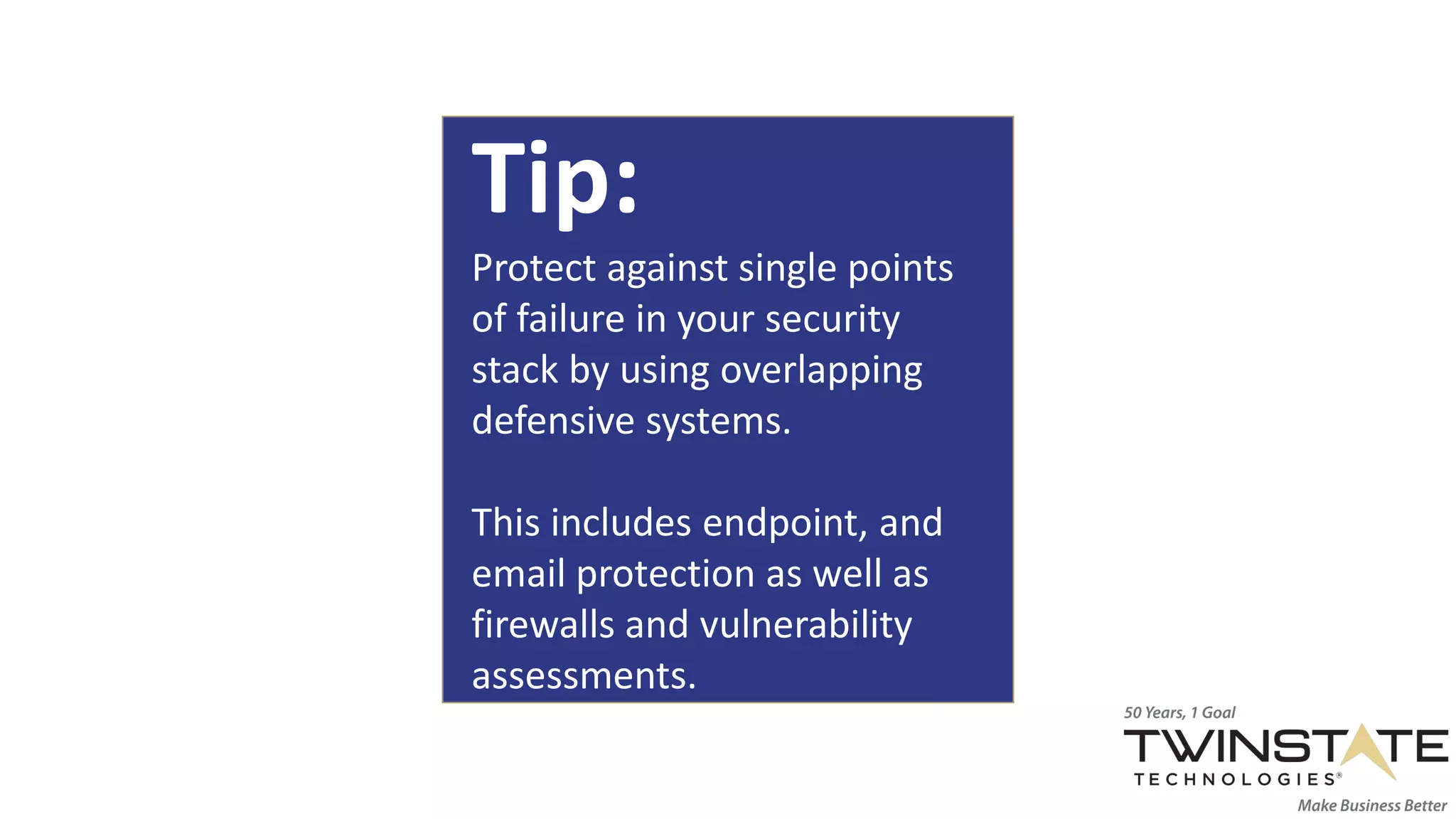 Tip:
Protect against single points
of failure in your security
stack by using overlapping
defensive systems.
This includes endpoint, and
email protection as well as
firewalls and vulnerability
assessments.
 