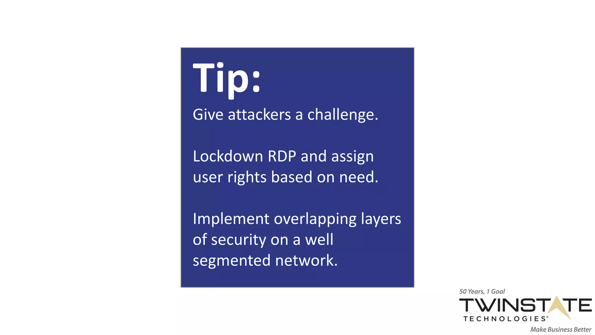 Tip:
Give attackers a challenge.
Lockdown RDP and assign
user rights based on need.
Implement overlapping layers
of security on a well
segmented network.
 