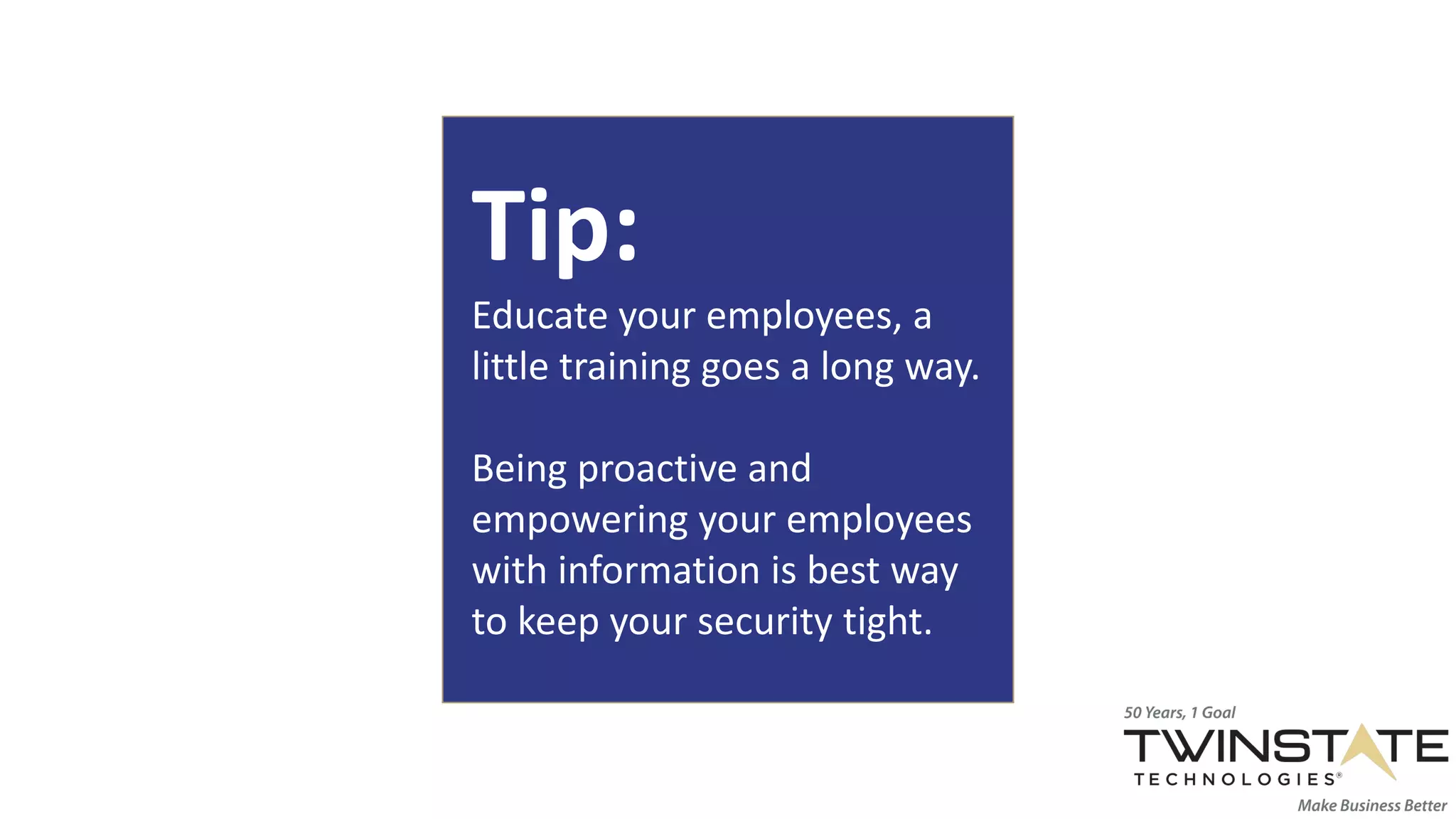 Tip:
Educate your employees, a
little training goes a long way.
Being proactive and
empowering your employees
with information is best way
to keep your security tight.
 
