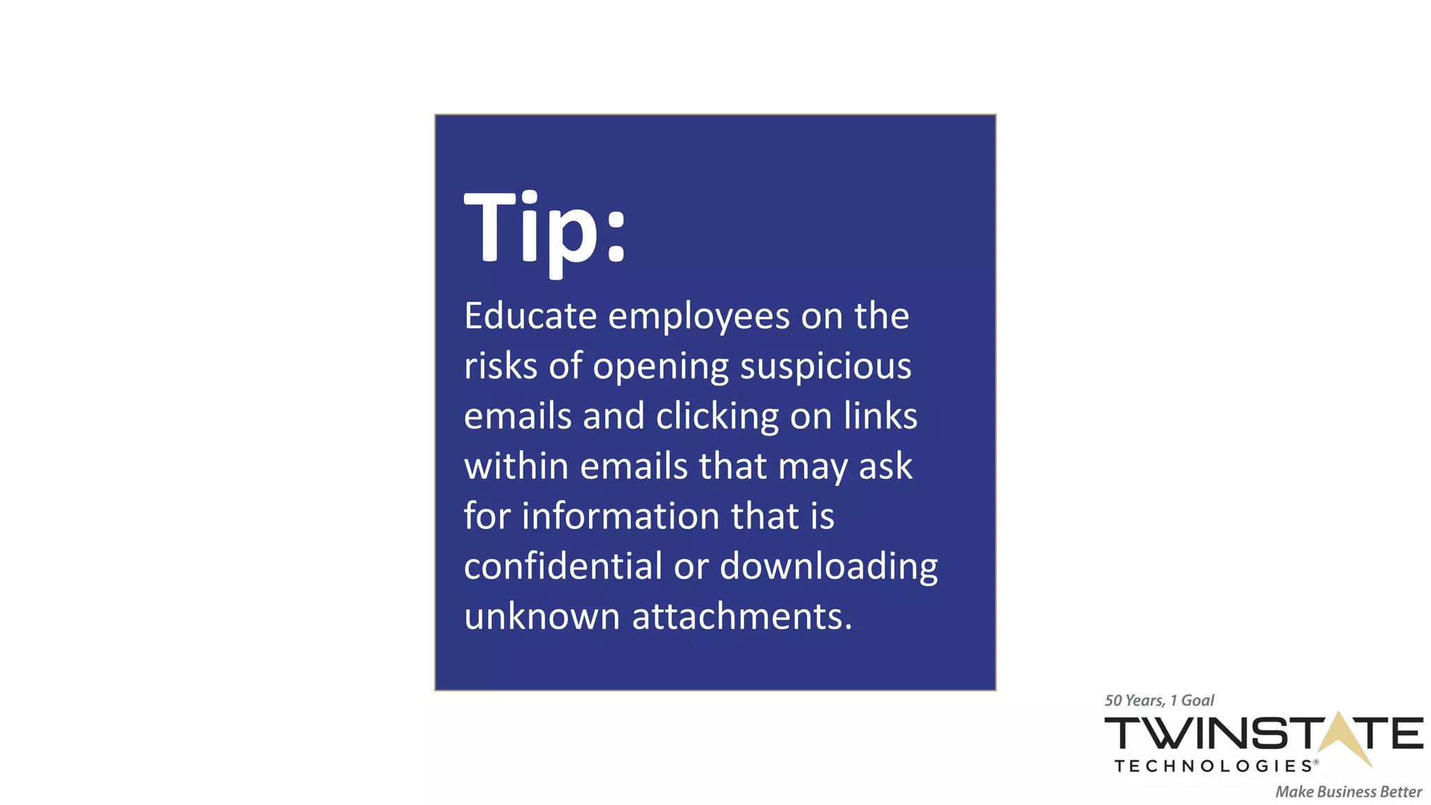 Tip:
Educate employees on the
risks of opening suspicious
emails and clicking on links
within emails that may ask
for information that is
confidential or downloading
unknown attachments.
 