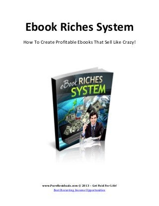 www.PureResiduals.com © 2013 – Get Paid For Life!
Best Recurring Income Opportunities
Ebook Riches System
How To Create Profitable Ebooks That Sell Like Crazy!
 