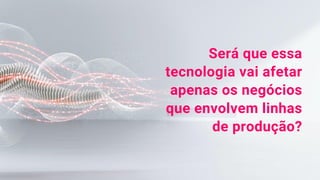 Será que essa
tecnologia vai afetar
apenas os negócios
que envolvem linhas
de produção?
 