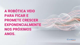 A ROBÓTICA VEIO
PARA FICAR E
PROMETE CRESCER
EXPONENCIALMENTE
NOS PRÓXIMOS
ANOS.
 