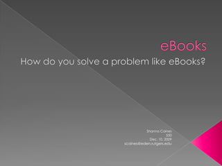 eBooks How do you solve a problem like eBooks? Shanna Caines  550 Dec. 10, 2009 scaines@eden.rutgers.edu 