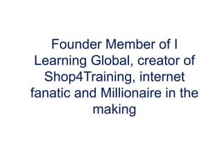 Founder Member of I Learning Global, creator of Shop4Training, internet fanatic and Millionaire in the making   