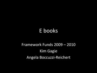 E books Framework Funds 2009 – 2010 Kim Gagie Angela Boccuzzi-Reichert 