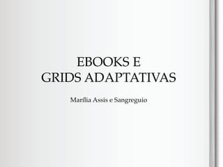 EBOOKS E
GRIDS ADAPTATIVAS
   Marília Assis e Sangreguio
 
