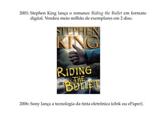 2001: Stephen King lança o romance Riding the Bullet em formato
      digital. Vendeu meio milhão de exemplares em 2 dias.




2006: Sony lança a tecnologia da tinta eletrônica (eInk ou ePaper).
 