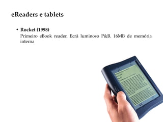 eReaders e tablets

 • Rocket (1998)
   Primeiro eBook reader. Ecrã luminoso P&B. 16MB de memória
   interna
 