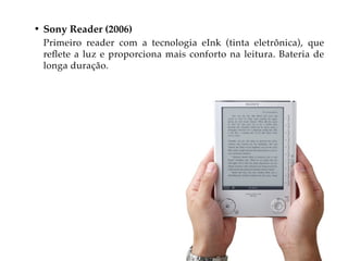 • Sony Reader (2006)
 Primeiro reader com a tecnologia eInk (tinta eletrônica), que
 reflete a luz e proporciona mais conforto na leitura. Bateria de
 longa duração.
 
