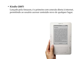 • Kindle (2007)
  Lançado pela Amazon, é o primeiro com conexão direta à internet,
  permitindo ao usuário acessar conteúdo novo de qualquer lugar.
 