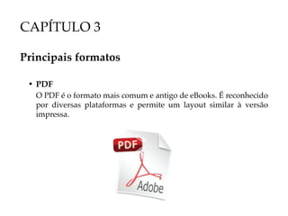 CAPÍTULO 3

Principais formatos

 • PDF
   O PDF é o formato mais comum e antigo de eBooks. É reconhecido
   por diversas plataformas e permite um layout similar à versão
   impressa.
 