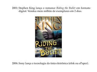 2001: Stephen King lança o romance Riding the Bullet em formato
      digital. Vendeu meio milhão de exemplares em 2 dias.




2006: Sony lança a tecnologia da tinta eletrônica (eInk ou ePaper).
 