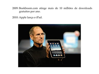 2009: Bookboom.com atinge mais de 10 milhões de downloads
      gratuitos por ano.

2010: Apple lança o iPad.
 