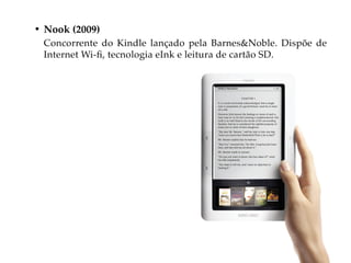 • Nook (2009)
 Concorrente do Kindle lançado pela Barnes&Noble. Dispõe de
 Internet Wi-fi, tecnologia eInk e leitura de cartão SD.
 