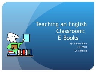 Teaching an English Classroom:  E-Books By: Brooke Blue EDTP600 Dr. Fleming 