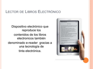 Lector de Libros Electrónico Dispositivo electrónico que reproduce los contenidos de los libros electronicos también denominado e-reader  gracias a una tecnología de tinta electrónica. 