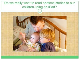 Do we really want to read bedtime stories to our
            children using an iPad?
 