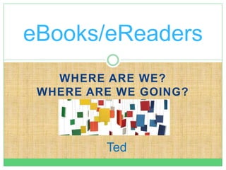 eBooks/eReaders
   WHERE ARE WE?
 WHERE ARE WE GOING?



         Ted
 