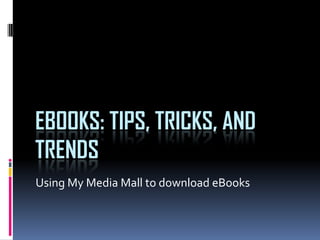 EBOOKS: TIPS, TRICKS, AND
TRENDS
Using My Media Mall to download eBooks
 