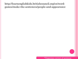 http://learnenglishkids.britishcouncil.org/en/word-
games/make-the-sentences/people-and-appearance




                                 *Organizes correct of senteces
 