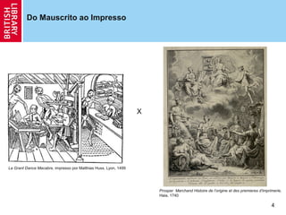 Do Mauscrito ao Impresso




                                                                 X




La Grant Dance Macabre, impresso por Matthias Huss, Lyon, 1499




                                                                     Prosper Marchand Histoire de l’origine et des premieres d’imprimerie,
                                                                     Haia, 1740

                                                                                                                                    4
 