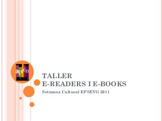 TALLER
E-READERS I E-BOOKS
Setmana Cultural EPSEVG 2011
 