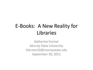 E-Books: A New Reality for
         Libraries
         Katherine Farmer
       Murray State University
    kfarmer10@murraystate.edu
        September 30, 2011
 