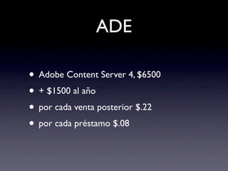ADE

• Adobe Content Server 4, $6500
• + $1500 al año
• por cada venta posterior $.22
• por cada préstamo $.08
 