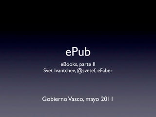 ePub
        eBooks, parte II
Svet Ivantchev, @svetef, eFaber




Gobierno Vasco, mayo 2011
 