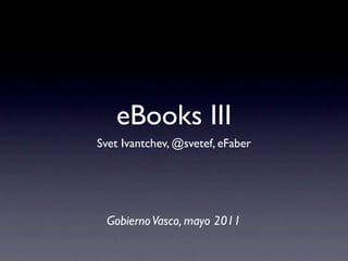 eBooks III
Svet Ivantchev, @svetef, eFaber




 Gobierno Vasco, mayo 2011
 