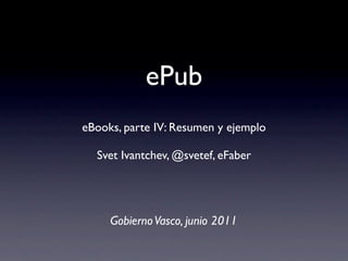 ePub
eBooks, parte IV: Resumen y ejemplo

  Svet Ivantchev, @svetef, eFaber




     Gobierno Vasco, junio 2011
 