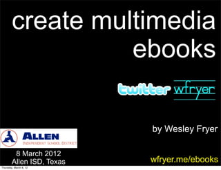 create multimedia
                  ebooks

                           by Wesley Fryer

         8 March 2012
        Allen ISD, Texas   wfryer.me/ebooks
Thursday, March 8, 12
 