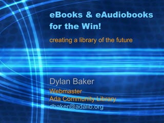 eBooks & eAudiobooks for the Win! creating a library of the future Dylan Baker Webmaster Ada Community Library [email_address] 