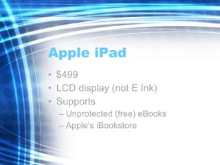 Apple iPad $499 LCD display (not E Ink) Supports Unprotected (free) eBooks Apple’s iBookstore 