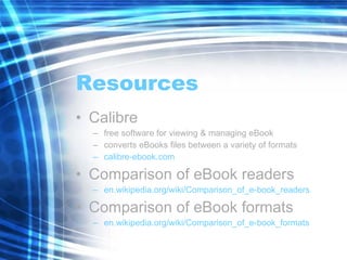 Resources Calibre free software for viewing & managing eBook converts eBooks files between a variety of formats calibre-ebook.com Comparison of eBook readers en.wikipedia.org/wiki/Comparison_of_e-book_readers Comparison of eBook formats en.wikipedia.org/wiki/Comparison_of_e-book_formats 