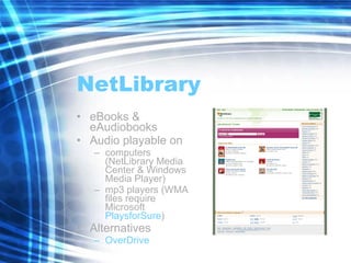 NetLibrary eBooks & eAudiobooks Audio playable on computers (NetLibrary Media Center & Windows Media Player) mp3 players (WMA files require Microsoft  PlaysforSure ) Alternatives OverDrive 