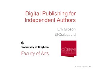 Digital Publishing for
Independent Authors
Em Gibson
@CorbasLtd

© Corbas Consulting Ltd

 