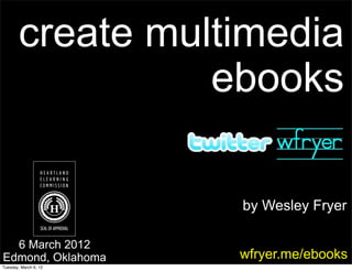 create multimedia
                  ebooks

                       by Wesley Fryer

  6 March 2012
Edmond, Oklahoma       wfryer.me/ebooks
Tuesday, March 6, 12
 