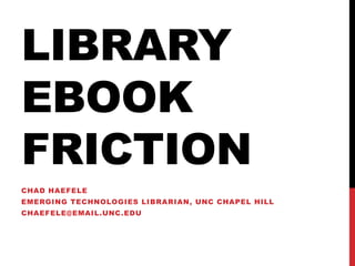 LIBRARY
EBOOK
FRICTION
CHAD HAEFELE
EMERGING TECHNOLOGIES LIBRARIAN, UNC CHAPEL HILL
CHAEFELE@EMAIL.UNC.EDU
 