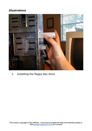Illustrations
1. Installing the floppy disc drive
This e-book is copyright to Glyn Williams. If you have purchased this book from elsewhere please e-
mail glyn@uk-interactive.co.uk for a reward
 