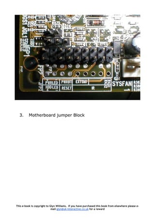 3. Motherboard jumper Block
This e-book is copyright to Glyn Williams. If you have purchased this book from elsewhere please e-
mail glyn@uk-interactive.co.uk for a reward
 