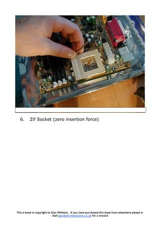 6. Zif Socket (zero insertion force)
This e-book is copyright to Glyn Williams. If you have purchased this book from elsewhere please e-
mail glyn@uk-interactive.co.uk for a reward
 