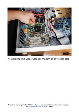 7. Installing The Video Card (or modem or any other card)
This e-book is copyright to Glyn Williams. If you have purchased this book from elsewhere please e-
mail glyn@uk-interactive.co.uk for a reward
 