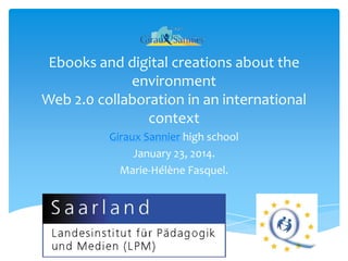 Ebooks and digital creations about the
environment
Web 2.0 collaboration in an international
context
Giraux Sannier high school
January 23, 2014.
Marie-Hélène Fasquel.

 