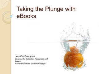Taking the Plunge with eBooks Jennifer Friedman Librarian for Collection Resources and Access Harvard Graduate School of Design 